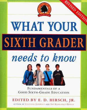 What Your Sixth Grader Needs to Know: Fundamentals of a Good Sixth-Grade Education, Revised Edition by E.D. Hirsch, Jr.