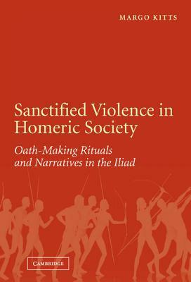 Sanctified Violence in Homeric Society: Oath-Making Rituals in the Iliad by Margo Kitts