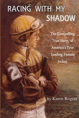 Racing With My Shadow: The Compelling True Story of America's First Leading Female Jockey by Karen Rogers