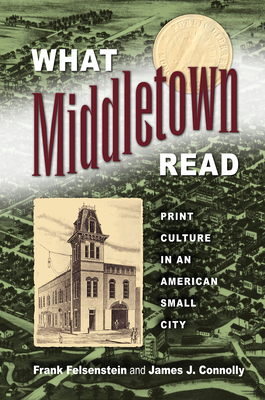 What Middletown Read: Print Culture in an American Small City by Frank Felsenstein, James Connolly