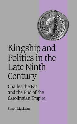 Kingship and Politics in the Late Ninth Century: Charles the Fat and the End of the Carolingian Empire by MacLean Simon, Simon MacLean