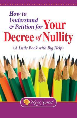 How to Understand & Petition for Your Decree of Nullity: A Little Book with Big Help by Rose Sweet