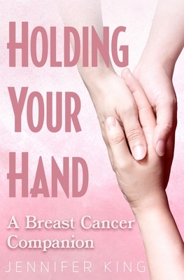 Holding Your Hand: A Breast Cancer Companion by Jennifer King