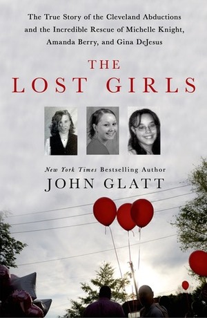 The Lost Girls: The Tue Story of the Cleveland Abductions and the Incredible Story of Amanda Berry, Gina DeJesus, and Michelle Knight's Escape from Hell by John Glatt