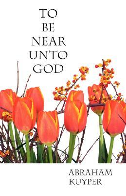 To Be Near Unto God by Abraham Kuyper
