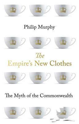 The Empire's New Clothes: The Myth of the Commonwealth by Philip Murphy