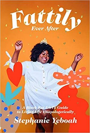 Fattily Ever After: A Black Fat Girl's Guide to Living Life Unapologetically by Stephanie Yeboah