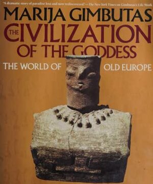 The Civilization of the Goddess: The World of Old Europe by Marija Gimbutas, Joan Marler