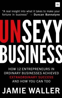 Unsexy Business: How 12 Entrepreneurs in Ordinary Businesses Achieved Extraordinary Success and How You Can Too by Jamie Waller