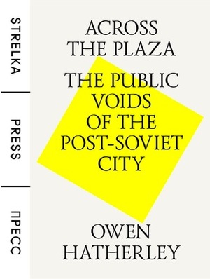 Across the Plaza: The Public Voids of the Post-Soviet City by Owen Hatherley