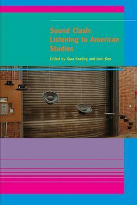 Sound Clash: Listening to American Studies by Josh Kun, Kara Keeling