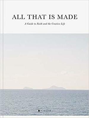 All That Is Made: A Guide to Faith and the Creative Life by Alabaster Co.