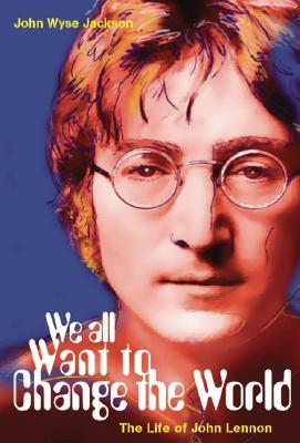 We All Want to Change the World: The Life of John Lennon by John Wyse Jackson