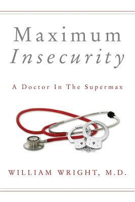 Maximum Insecurity: A Doctor in the Supermax by M. D. William Wright