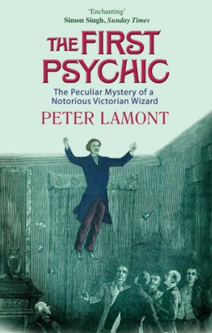 The First Psychic: The Peculiar Mystery Of A Notorious Victorian Wizard by Peter Lamont