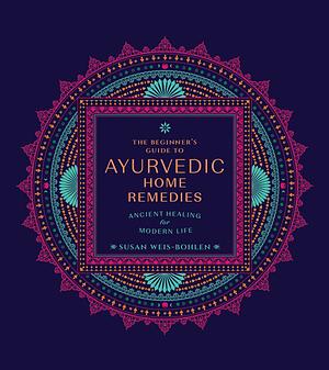 The Beginner's Guide to Ayurvedic Home Remedies  by Susan Weis-Bohlen