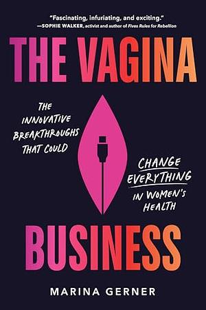 The Vagina Business: The Innovative Breakthroughs that Could Change Everything in Women's Health by Marina Gerner