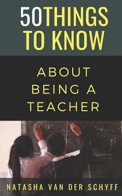 50 Things to Know about Being a Teacher by Natasha Van Der Schyff, 50 Things to Know
