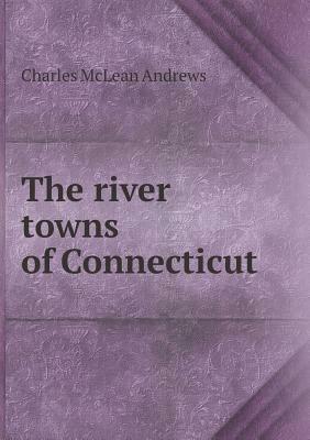 The River Towns of Connecticut by Charles McLean Andrews