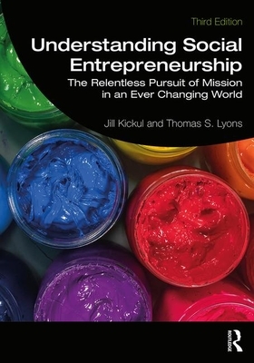 Understanding Social Entrepreneurship: The Relentless Pursuit of Mission in an Ever Changing World by Jill Kickul, Thomas S. Lyons