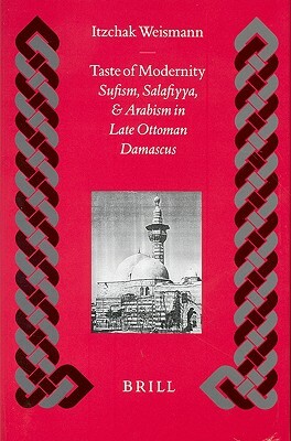 Taste of Modernity: Sufism, Salafiyya, and Arabism in Late Ottoman Damascus by Itzchak Weismann