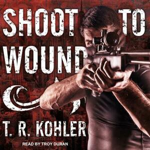 Shoot to Wound by T. R. Kohler