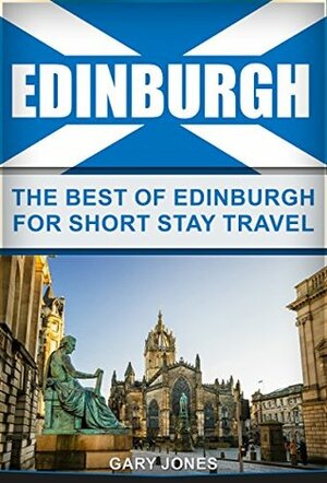 Edinburgh: The Best Of Edinburgh For Short Stay Travel (Scotland) (Short Stay Travel - City Guides Book 22) by Gary Jones