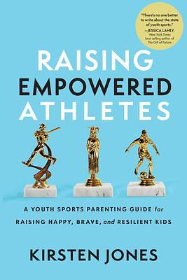 Raising Empowered Athletes: A Youth Sports Parenting Guide for Raising Happy, Brave, and Resilient Kids by Kirsten Jones