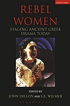 Rebel Women: Staging Ancient Greek Drama Today by Stephen Wilmer, John Dillon