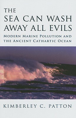 The Sea Can Wash Away All Evils: Modern Marine Pollution and the Ancient Cathartic Ocean by Kimberley C. Patton