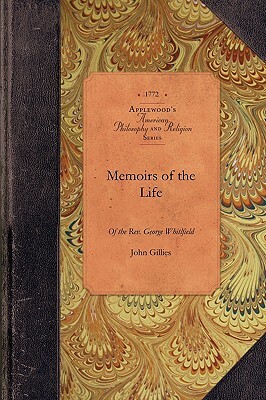 Memoirs of Life of the George Whitfield: In Which Every Circumstance Worthy of Notice, Both in His Private and Public Character Is Recorded by John Gillies