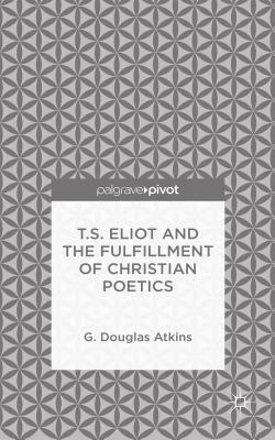 T.S. Eliot and the Fulfillment of Christian Poetics by G. Douglas Atkins