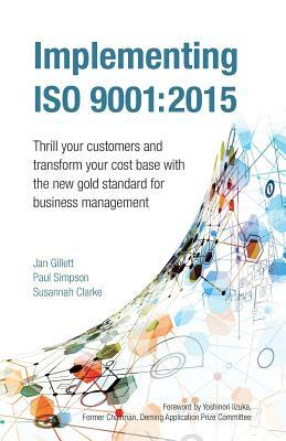 Implementing ISO 9001: 2015: Thrill Your Customers and Transform Your Cost Base with the New Gold Standard for Business Management by Paul Simpson, Jan Gillett, Susannah Clarke