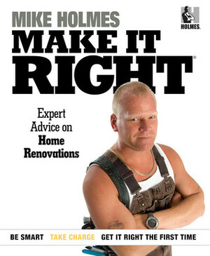 Make It Right: Expert Advice on Home Renovations by Mike Holmes