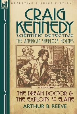 Craig Kennedy-Scientific Detective: Volume 2-The Dream Doctor & the Exploits of Elaine by Arthur B. Reeve