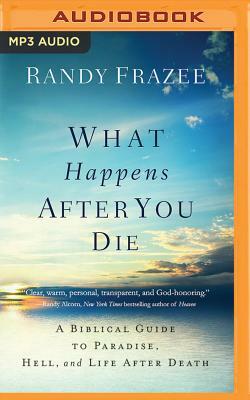 What Happens After You Die: A Biblical Guide to Paradise, Hell, and Life After Death by Randy Frazee