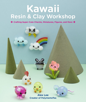Kawaii Resin and Clay Workshop: Crafting Super-Cute Charms, Miniatures, Figures, and More by Alex Lee