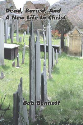 Dead, Buried, And A New Life In Christ by Bob Bennett