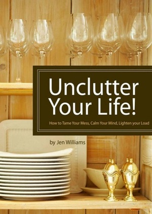 Unclutter Your Life! How to Tame Your Mess, Calm Your Mind, Lighten your Load by Jen Williams