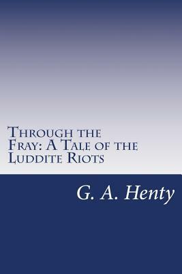 Through the Fray: A Tale of the Luddite Riots by G.A. Henty