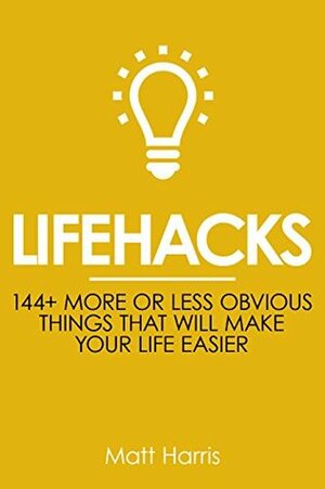 Lifehacks: 144 More or Less Obvious Things That Will Make Your Life Easier (Improve Your Productivity Personal Life, Health, Fitness and Bank Account) by Matt Harris