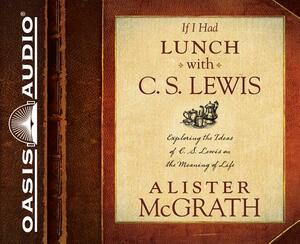 If I Had Lunch with C. S. Lewis (Library Edition): Exploring the Ideas of C. S. Lewis on the Meaning of Life by Alister McGrath