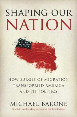 Shaping Our Nation: How Surges of Migration Transformed America and Its Politics by Michael Barone