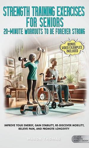 Strength Training Workouts For Seniors: 20 Minute Workouts To Be Forever Strong: Impove Your Energy, Gain Stability, Re-Discover Mobility, Relieve Pain ... Health, and Mobility for Life After 60) by Mason Thomas, Mason Thomas