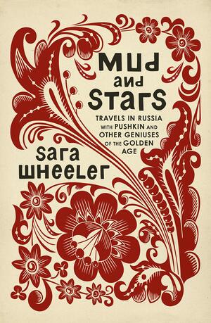 Mud and Stars: Travels in Russia with Pushkin, Tolstoy, and Other Geniuses of the Golden Age by Sara Wheeler