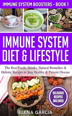 Immune System Diet & Lifestyle: The Best Foods, Drinks, Natural Remedies & Holistic Recipes to Stay Healthy & Prevent Disease by Elena Garcia