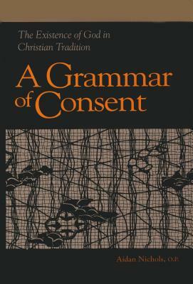 Grammar of Consent: The Existence of God in Christian Tradition by Aidan Nichols