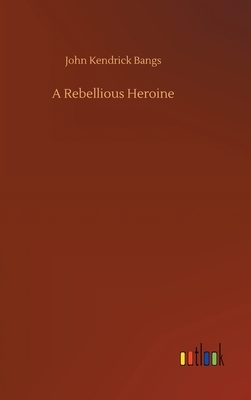 A Rebellious Heroine by John Kendrick Bangs