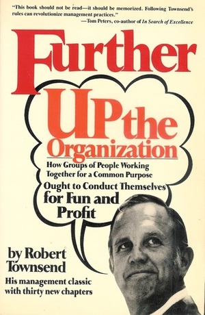 Further Up the Organization: How Groups of People Working Together for a Common Purpose Ought to Conduct Themselves . by Robert C. Townsend