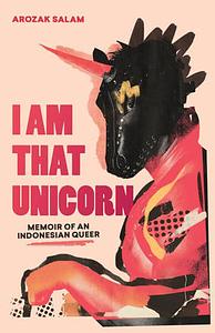 I Am That Unicorn: Memoir of an Indonesian Queer by Arozak Salam